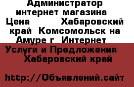 Администратор интернет магазина › Цена ­ 250 - Хабаровский край, Комсомольск-на-Амуре г. Интернет » Услуги и Предложения   . Хабаровский край